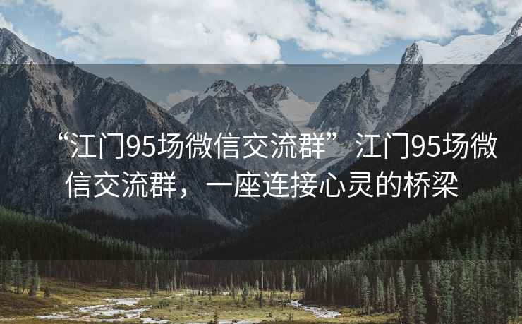 “江門95場(chǎng)微信交流群”江門95場(chǎng)微信交流群，一座連接心靈的橋梁