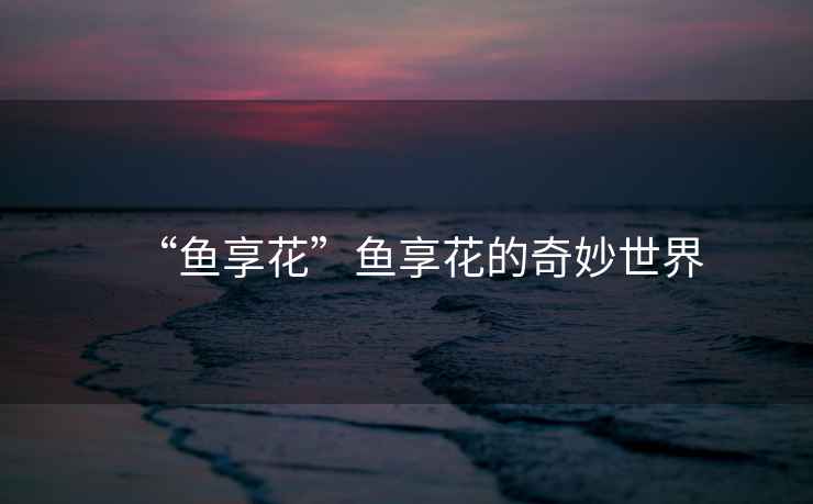 “魚享花”魚享花的奇妙世界