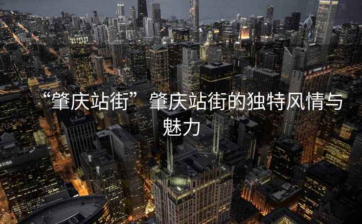 “肇慶站街”肇慶站街的獨特風情與魅力