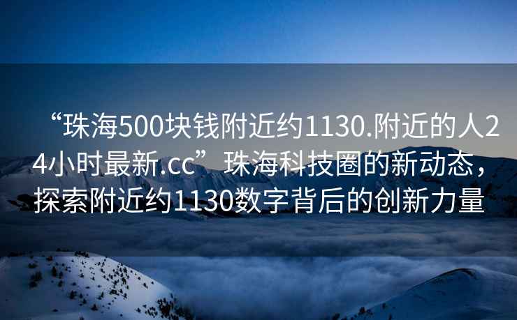 “珠海500塊錢附近約1130.附近的人24小時最新.cc”珠海科技圈的新動態(tài)，探索附近約1130數(shù)字背后的創(chuàng)新力量
