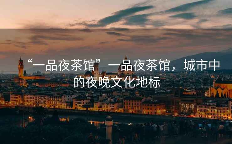 “一品夜茶館”一品夜茶館，城市中的夜晚文化地標(biāo)