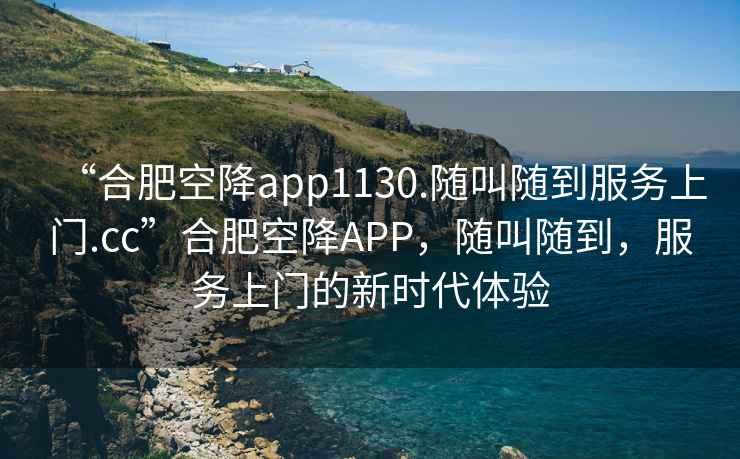 “合肥空降app1130.隨叫隨到服務上門.cc”合肥空降APP，隨叫隨到，服務上門的新時代體驗