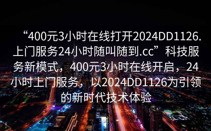 “400元3小時在線打開2024DD1126.上門服務24小時隨叫隨到.cc”科技服務新模式，400元3小時在線開啟，24小時上門服務，以2024DD1126為引領的新時代技術體驗