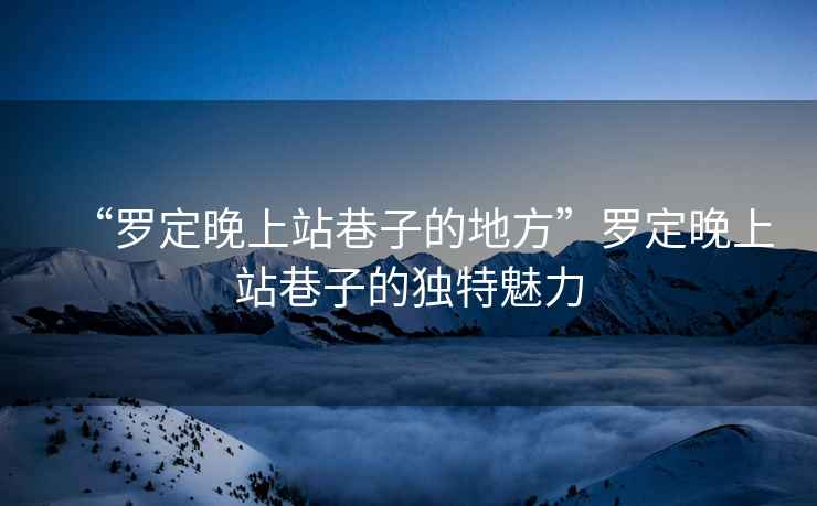 “羅定晚上站巷子的地方”羅定晚上站巷子的獨特魅力