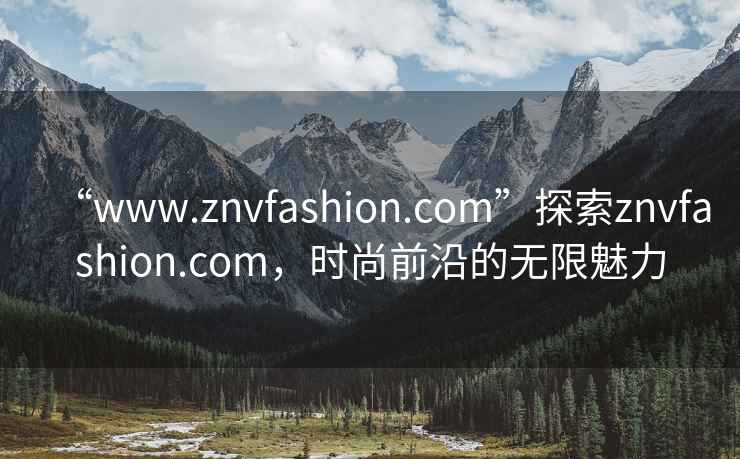 “www.znvfashion.com”探索znvfashion.com，時(shí)尚前沿的無(wú)限魅力
