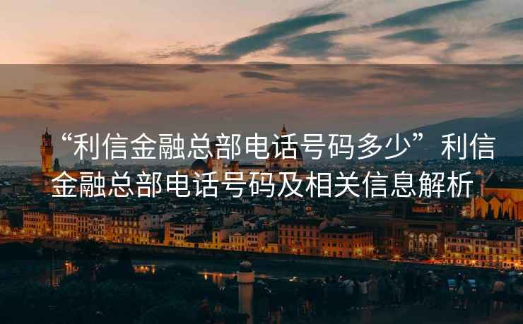“利信金融總部電話號碼多少”利信金融總部電話號碼及相關(guān)信息解析