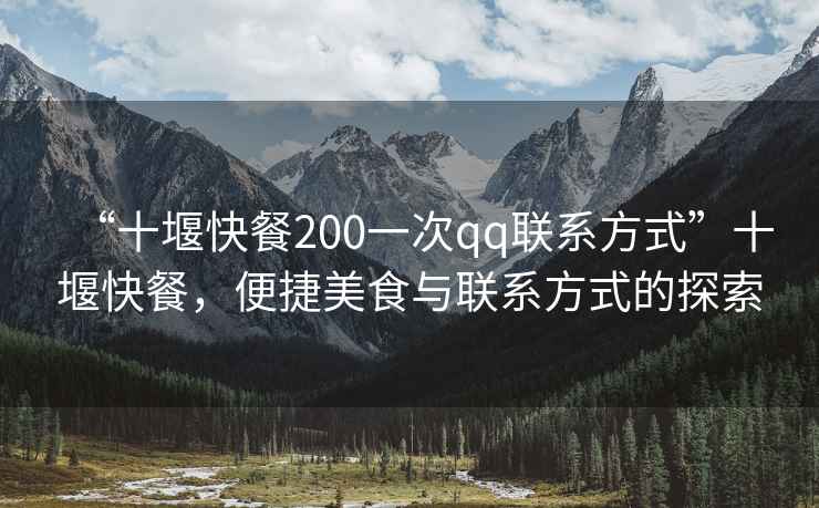“十堰快餐200一次qq聯(lián)系方式”十堰快餐，便捷美食與聯(lián)系方式的探索