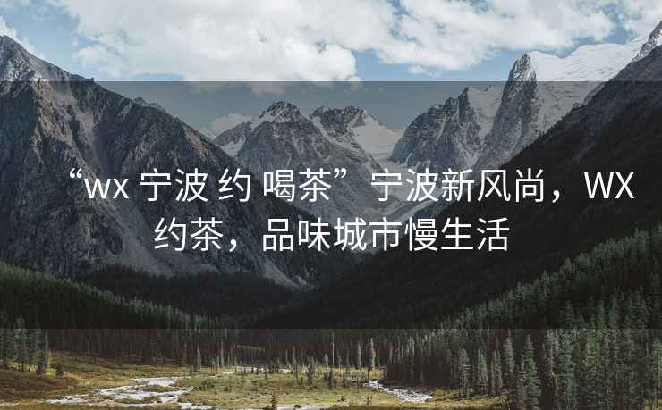 “wx 寧波 約 喝茶”寧波新風尚，WX約茶，品味城市慢生活