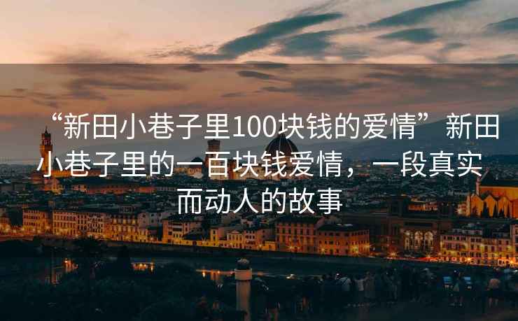 “新田小巷子里100塊錢的愛情”新田小巷子里的一百塊錢愛情，一段真實(shí)而動人的故事