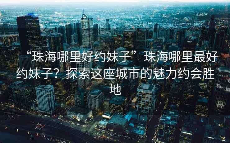“珠海哪里好約妹子”珠海哪里最好約妹子？探索這座城市的魅力約會勝地