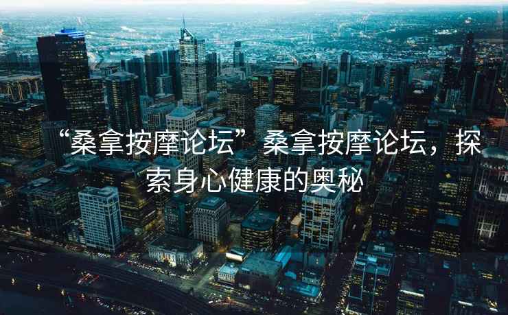 “桑拿按摩論壇”桑拿按摩論壇，探索身心健康的奧秘