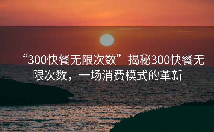 “300快餐無限次數(shù)”揭秘300快餐無限次數(shù)，一場消費模式的革新