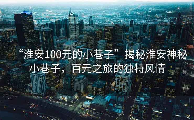“淮安100元的小巷子”揭秘淮安神秘小巷子，百元之旅的獨特風情