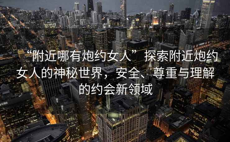 “附近哪有炮約女人”探索附近炮約女人的神秘世界，安全、尊重與理解的約會(huì)新領(lǐng)域