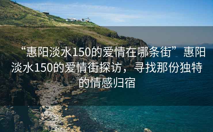 “惠陽淡水150的愛情在哪條街”惠陽淡水150的愛情街探訪，尋找那份獨特的情感歸宿