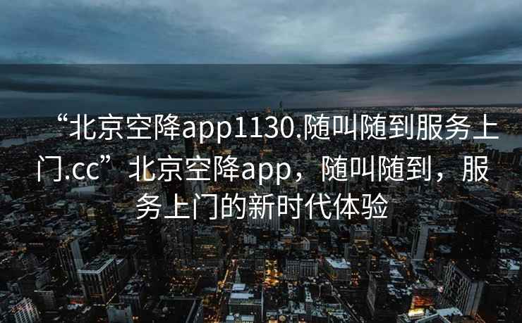 “北京空降app1130.隨叫隨到服務(wù)上門.cc”北京空降app，隨叫隨到，服務(wù)上門的新時代體驗