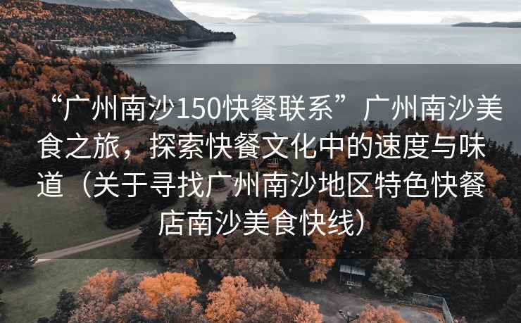 “廣州南沙150快餐聯(lián)系”廣州南沙美食之旅，探索快餐文化中的速度與味道（關(guān)于尋找廣州南沙地區(qū)特色快餐店南沙美食快線）