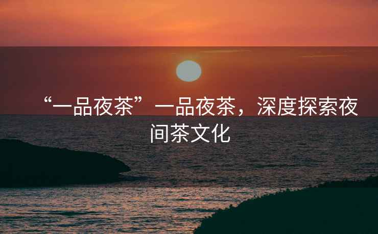 “一品夜茶”一品夜茶，深度探索夜間茶文化