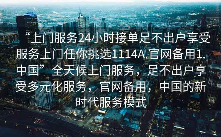 “上門服務(wù)24小時接單足不出戶享受服務(wù)上門任你挑選1114A.官網(wǎng)備用1.中國”全天候上門服務(wù)，足不出戶享受多元化服務(wù)，官網(wǎng)備用，中國的新時代服務(wù)模式