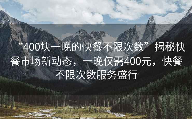 “400塊一晚的快餐不限次數(shù)”揭秘快餐市場新動(dòng)態(tài)，一晚僅需400元，快餐不限次數(shù)服務(wù)盛行