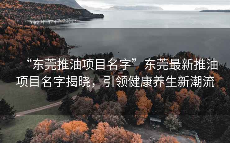 “東莞推油項目名字”東莞最新推油項目名字揭曉，引領(lǐng)健康養(yǎng)生新潮流