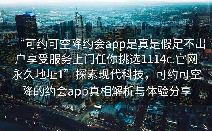 “可約可空降約會(huì)app是真是假足不出戶享受服務(wù)上門任你挑選1114c.官網(wǎng)永久地址1”探索現(xiàn)代科技，可約可空降的約會(huì)app真相解析與體驗(yàn)分享