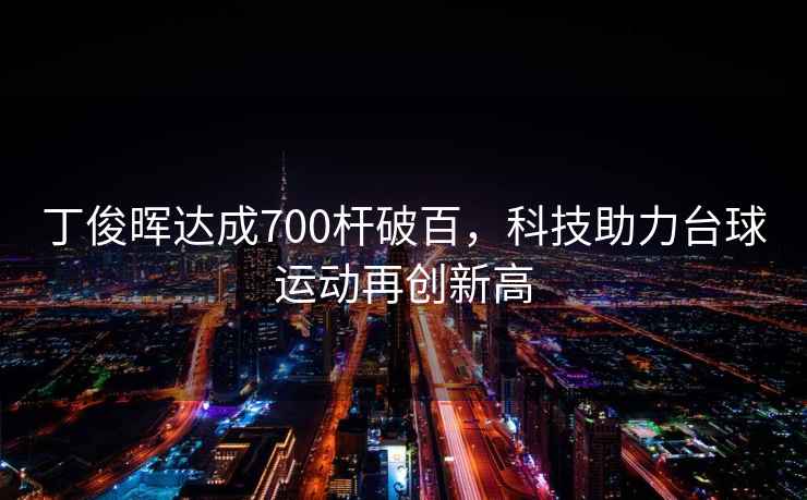 丁俊暉達成700桿破百，科技助力臺球運動再創(chuàng)新高