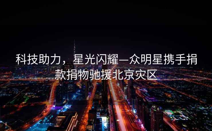 科技助力，星光閃耀—眾明星攜手捐款捐物馳援北京災(zāi)區(qū)