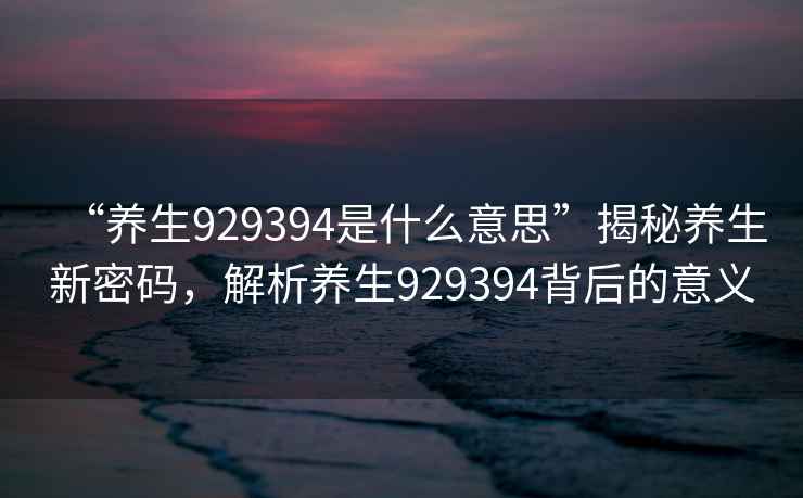 “養(yǎng)生929394是什么意思”揭秘養(yǎng)生新密碼，解析養(yǎng)生929394背后的意義