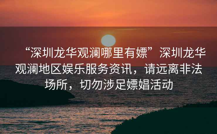 “深圳龍華觀瀾哪里有嫖”深圳龍華觀瀾地區(qū)娛樂服務(wù)資訊，請(qǐng)遠(yuǎn)離非法場(chǎng)所，切勿涉足嫖娼活動(dòng)