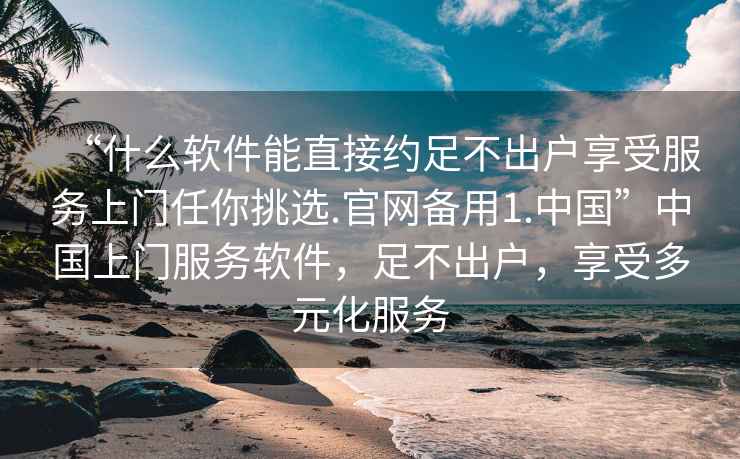“什么軟件能直接約足不出戶享受服務上門任你挑選.官網(wǎng)備用1.中國”中國上門服務軟件，足不出戶，享受多元化服務
