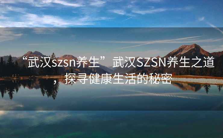“武漢szsn養(yǎng)生”武漢SZSN養(yǎng)生之道，探尋健康生活的秘密