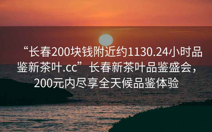 “長(zhǎng)春200塊錢附近約1130.24小時(shí)品鑒新茶葉.cc”長(zhǎng)春新茶葉品鑒盛會(huì)，200元內(nèi)盡享全天候品鑒體驗(yàn)