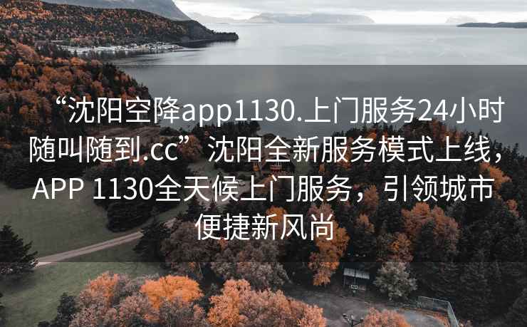 “沈陽空降app1130.上門服務24小時隨叫隨到.cc”沈陽全新服務模式上線，APP 1130全天候上門服務，引領城市便捷新風尚