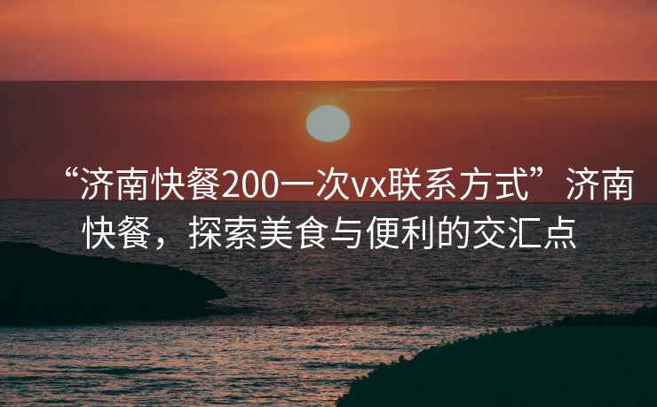 “濟南快餐200一次vx聯系方式”濟南快餐，探索美食與便利的交匯點