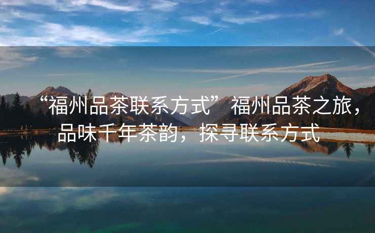 “福州品茶聯(lián)系方式”福州品茶之旅，品味千年茶韻，探尋聯(lián)系方式