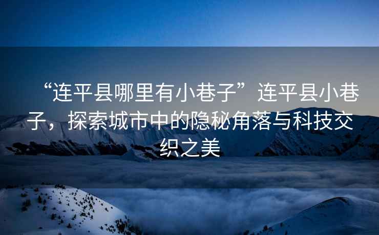 “連平縣哪里有小巷子”連平縣小巷子，探索城市中的隱秘角落與科技交織之美