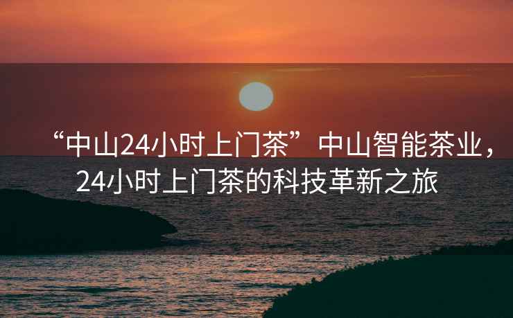 “中山24小時上門茶”中山智能茶業(yè)，24小時上門茶的科技革新之旅