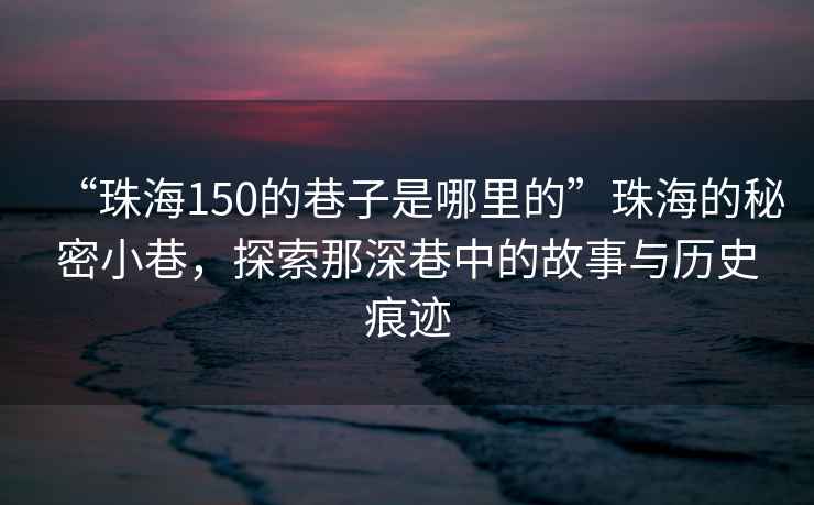 “珠海150的巷子是哪里的”珠海的秘密小巷，探索那深巷中的故事與歷史痕跡
