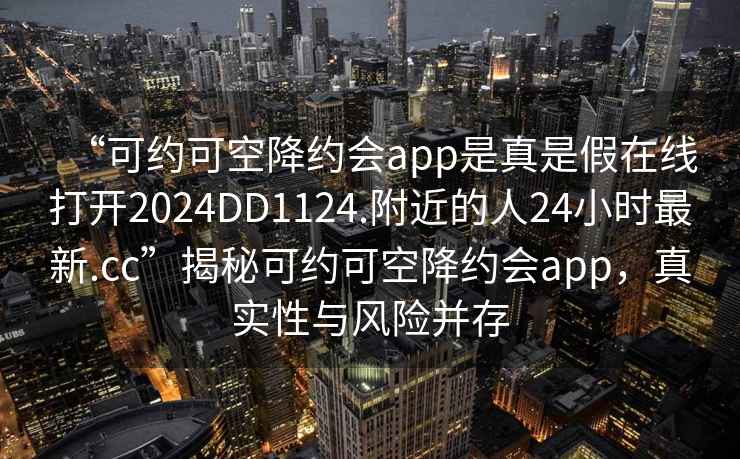 “可約可空降約會app是真是假在線打開2024DD1124.附近的人24小時最新.cc”揭秘可約可空降約會app，真實性與風(fēng)險并存
