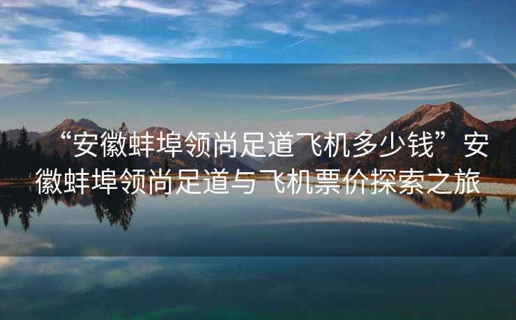 “安徽蚌埠領(lǐng)尚足道飛機(jī)多少錢”安徽蚌埠領(lǐng)尚足道與飛機(jī)票價探索之旅