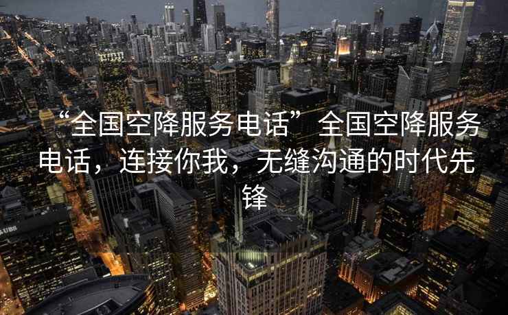 “全國空降服務(wù)電話”全國空降服務(wù)電話，連接你我，無縫溝通的時代先鋒