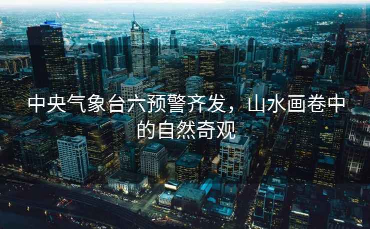 中央氣象臺六預(yù)警齊發(fā)，山水畫卷中的自然奇觀