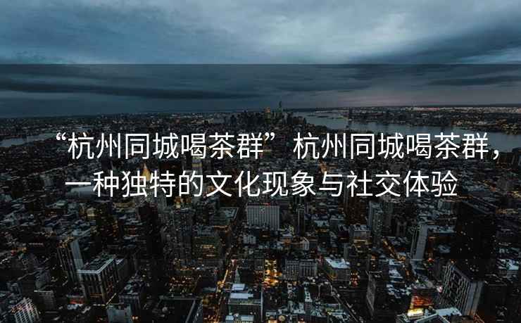 “杭州同城喝茶群”杭州同城喝茶群，一種獨特的文化現(xiàn)象與社交體驗