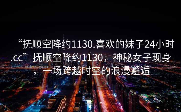 “撫順空降約1130.喜歡的妹子24小時.cc”撫順空降約1130，神秘女子現(xiàn)身，一場跨越時空的浪漫邂逅