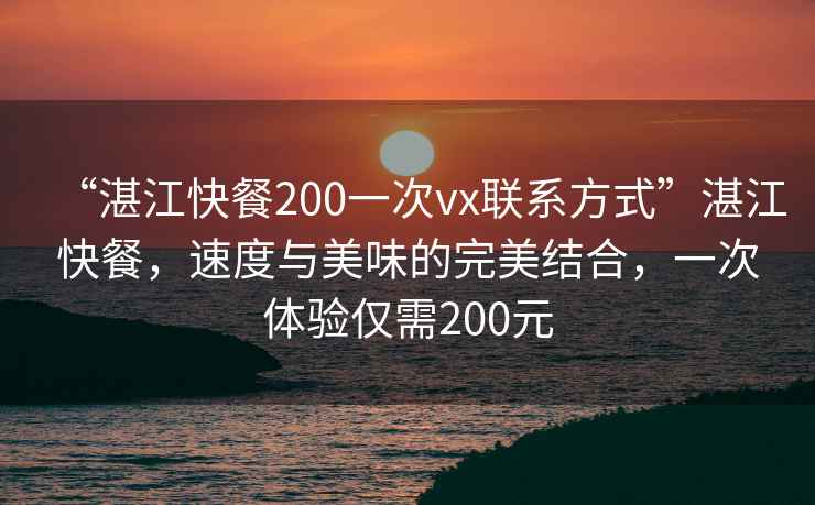 “湛江快餐200一次vx聯(lián)系方式”湛江快餐，速度與美味的完美結(jié)合，一次體驗(yàn)僅需200元