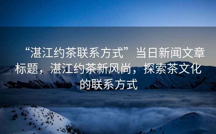 “湛江約茶聯(lián)系方式”當(dāng)日新聞文章標(biāo)題，湛江約茶新風(fēng)尚，探索茶文化的聯(lián)系方式
