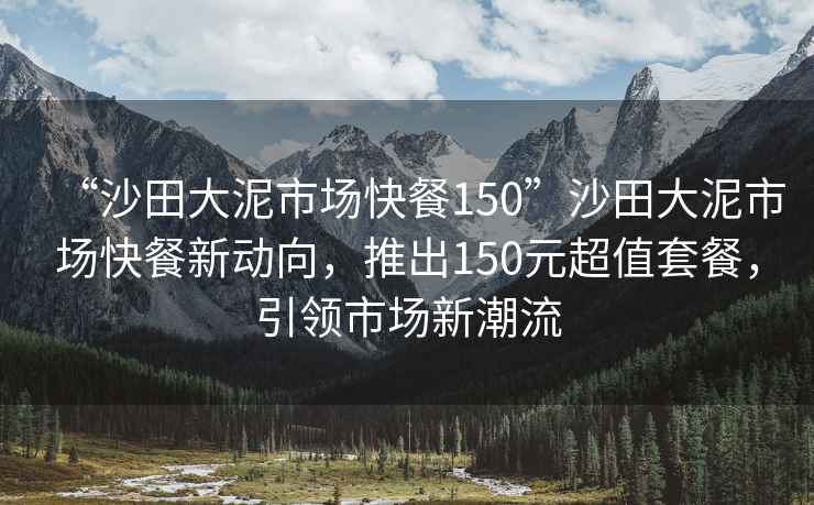 “沙田大泥市場快餐150”沙田大泥市場快餐新動向，推出150元超值套餐，引領(lǐng)市場新潮流