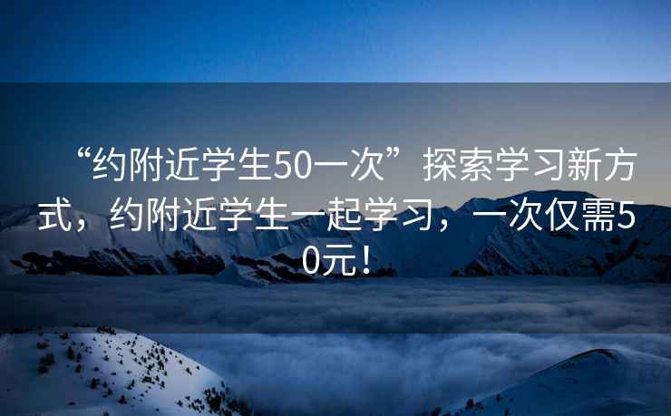 “約附近學生50一次”探索學習新方式，約附近學生一起學習，一次僅需50元！