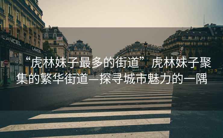 “虎林妹子最多的街道”虎林妹子聚集的繁華街道—探尋城市魅力的一隅